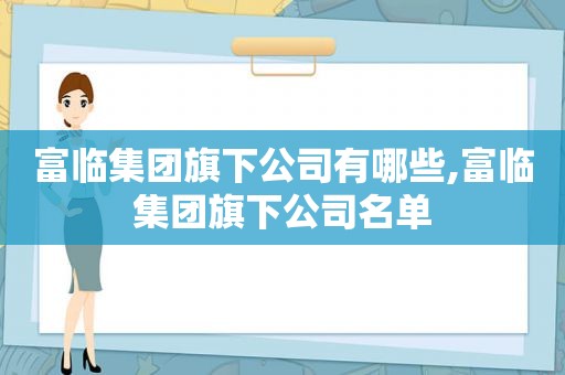 富临集团旗下公司有哪些,富临集团旗下公司名单  第1张