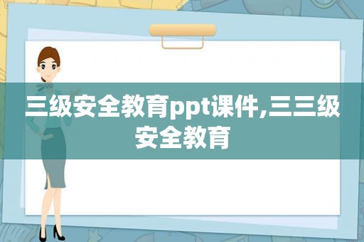 三级安全教育ppt课件,三三级安全教育