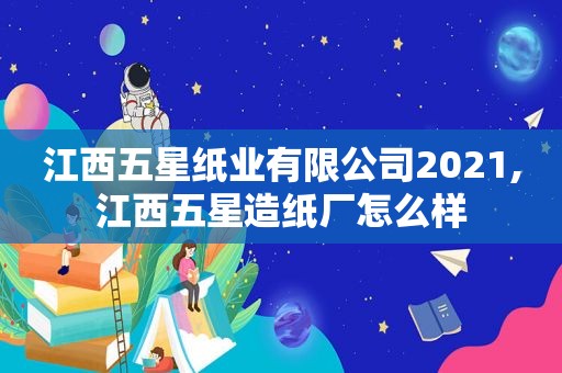 江西五星纸业有限公司2021,江西五星造纸厂怎么样