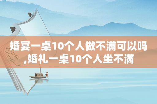 婚宴一桌10个人做不满可以吗,婚礼一桌10个人坐不满