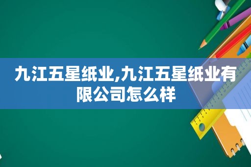 九江五星纸业,九江五星纸业有限公司怎么样