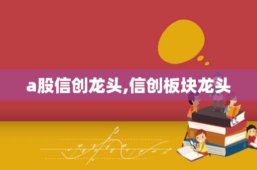 a股信创龙头,信创板块龙头