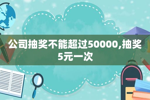 公司抽奖不能超过50000,抽奖5元一次