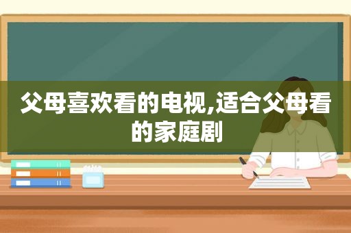 父母喜欢看的电视,适合父母看的家庭剧