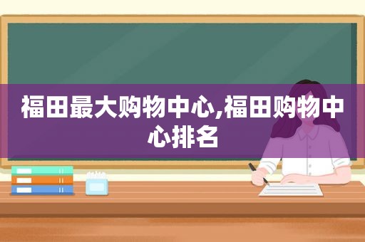 福田最大购物中心,福田购物中心排名