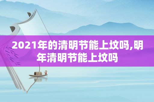 2021年的清明节能上坟吗,明年清明节能上坟吗