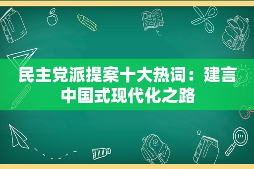 民主党派提案十大热词：建言中国式现代化之路