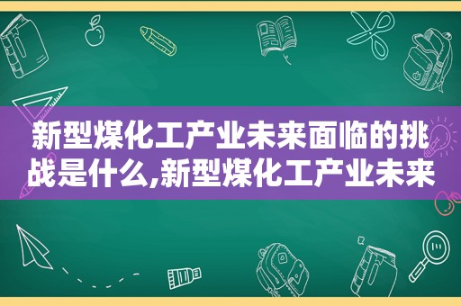 新型煤化工产业未来面临的挑战是什么,新型煤化工产业未来面临的挑战是哪些  第1张