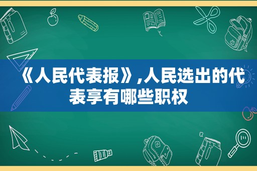 《人民代表报》,人民选出的代表享有哪些职权