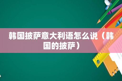 韩国披萨意大利语怎么说（韩国的披萨）