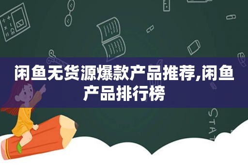 闲鱼无货源爆款产品推荐,闲鱼产品排行榜