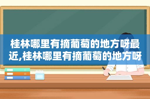 桂林哪里有摘葡萄的地方呀最近,桂林哪里有摘葡萄的地方呀多少钱