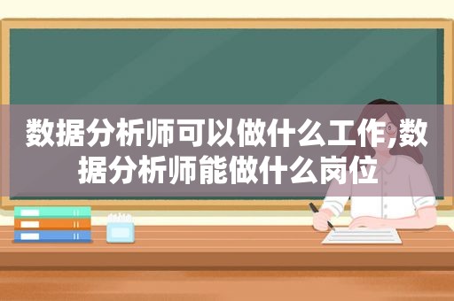 数据分析师可以做什么工作,数据分析师能做什么岗位