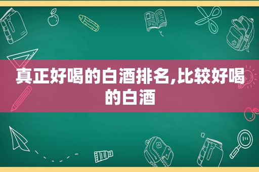 真正好喝的白酒排名,比较好喝的白酒