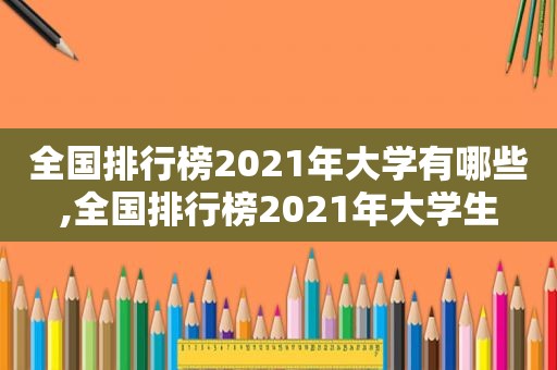 全国排行榜2021年大学有哪些,全国排行榜2021年大学生