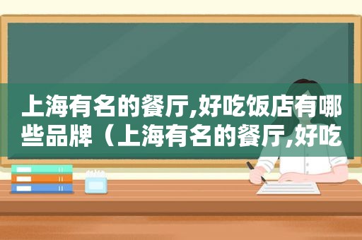 上海有名的餐厅,好吃饭店有哪些品牌（上海有名的餐厅,好吃饭店有哪些名字）