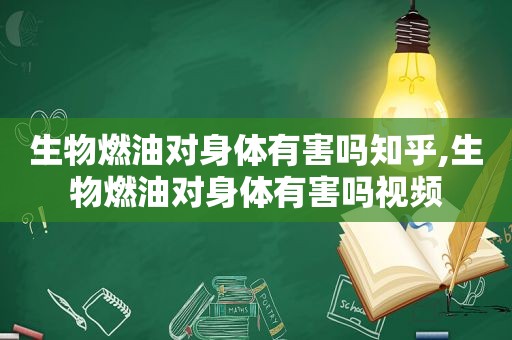 生物燃油对身体有害吗知乎,生物燃油对身体有害吗视频