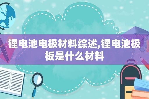 锂电池电极材料综述,锂电池极板是什么材料