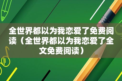 全世界都以为我恋爱了免费阅读（全世界都以为我恋爱了全文免费阅读）