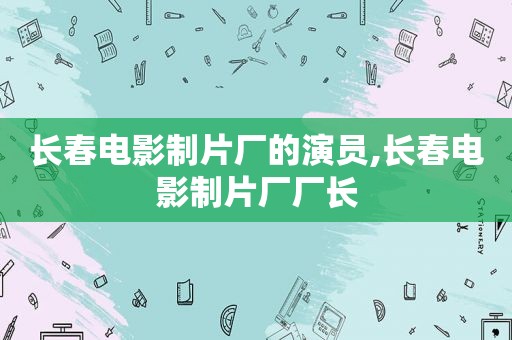 长春电影制片厂的演员,长春电影制片厂厂长