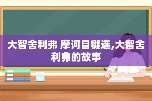 大智舍利弗 摩诃目犍连,大智舍利弗的故事