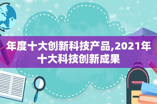 年度十大创新科技产品,2021年十大科技创新成果