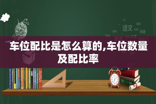 车位配比是怎么算的,车位数量及配比率