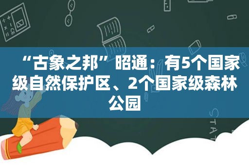 “古象之邦”昭通：有5个国家级自然保护区、2个国家级森林公园