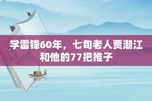 学雷锋60年，七旬老人贾潮江和他的77把推子