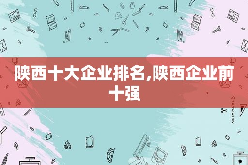 陕西十大企业排名,陕西企业前十强