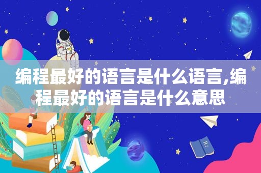 编程最好的语言是什么语言,编程最好的语言是什么意思  第1张