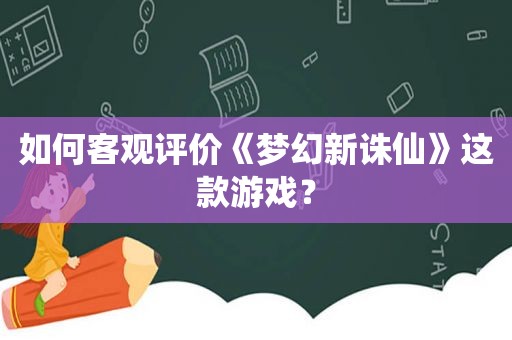 如何客观评价《梦幻新诛仙》这款游戏？