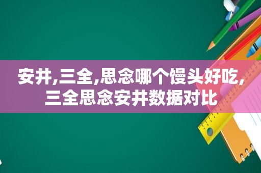 安井,三全,思念哪个馒头好吃,三全思念安井数据对比