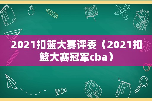 2021扣篮大赛评委（2021扣篮大赛冠军cba）