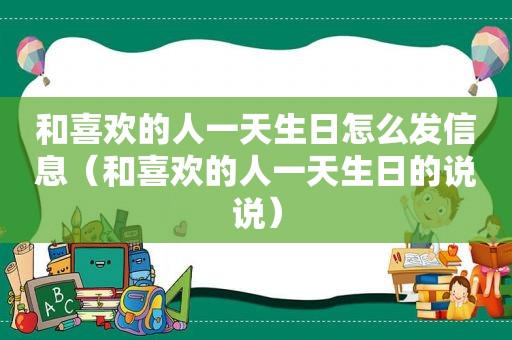 和喜欢的人一天生日怎么发信息（和喜欢的人一天生日的说说）