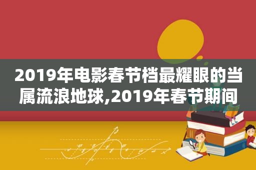 2019年电影春节档最耀眼的当属流浪地球,2019年春节期间,电影《流浪地球》的成功