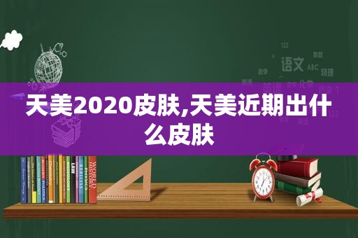 天美2020皮肤,天美近期出什么皮肤