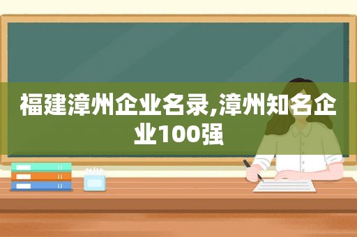 福建漳州企业名录,漳州知名企业100强