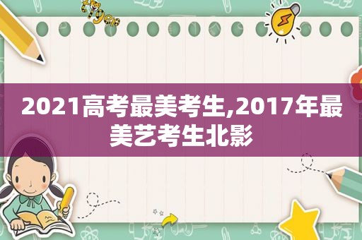 2021高考最美考生,2017年最美艺考生北影