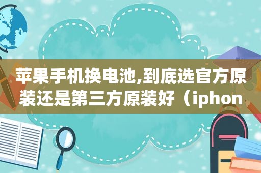 苹果手机换电池,到底选官方原装还是第三方原装好（iphone换电池原装还是第三方）