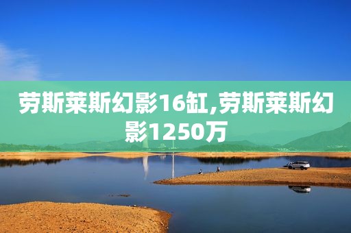 劳斯莱斯幻影16缸,劳斯莱斯幻影1250万