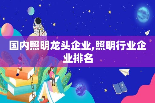 国内照明龙头企业,照明行业企业排名