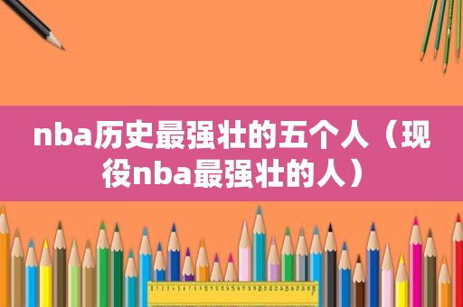 nba历史最强壮的五个人（现役nba最强壮的人）