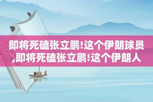 即将死磕张立鹏!这个伊朗球员,即将死磕张立鹏!这个伊朗人是谁