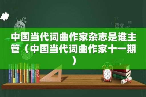 中国当代词曲作家杂志是谁主管（中国当代词曲作家十一期）