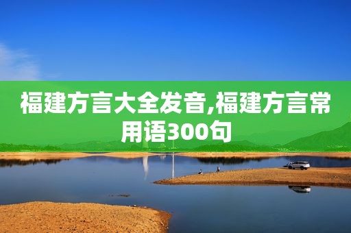 福建方言大全发音,福建方言常用语300句