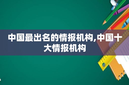 中国最出名的情报机构,中国十大情报机构