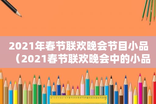 2021年春节联欢晚会节目小品（2021春节联欢晚会中的小品）