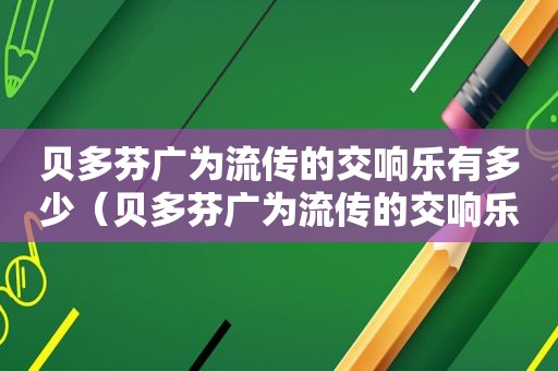 贝多芬广为流传的交响乐有多少（贝多芬广为流传的交响乐有哪四首音乐）