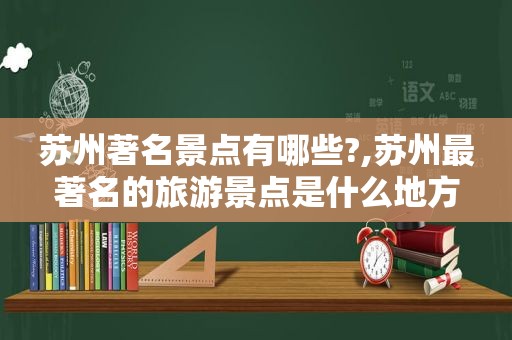 苏州著名景点有哪些?,苏州最著名的旅游景点是什么地方  第1张